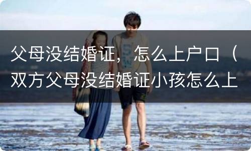 父母没结婚证，怎么上户口（双方父母没结婚证小孩怎么上户口）
