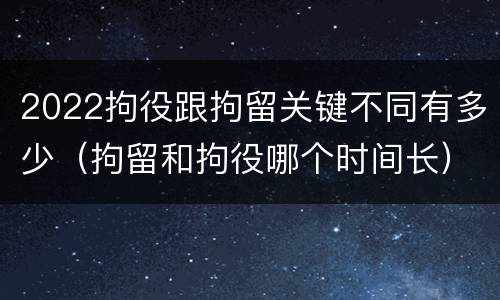 2022拘役跟拘留关键不同有多少（拘留和拘役哪个时间长）