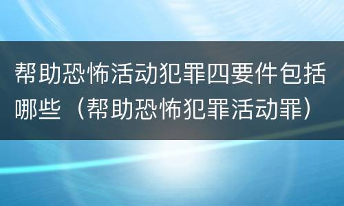 帮助恐怖活动犯罪四要件包括哪些（帮助恐怖犯罪活动罪）