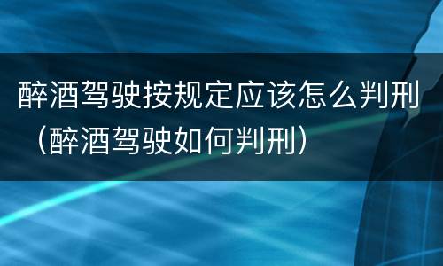 醉酒驾驶按规定应该怎么判刑（醉酒驾驶如何判刑）