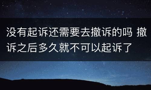 没有起诉还需要去撤诉的吗 撤诉之后多久就不可以起诉了