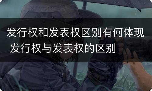 发行权和发表权区别有何体现 发行权与发表权的区别