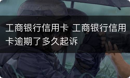 工商银行信用卡 工商银行信用卡逾期了多久起诉