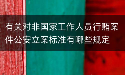 有关对非国家工作人员行贿案件公安立案标准有哪些规定