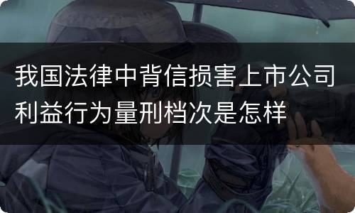 我国法律中背信损害上市公司利益行为量刑档次是怎样