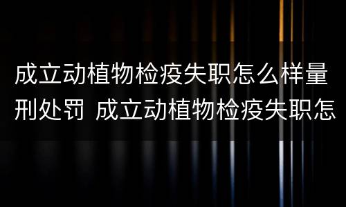 成立动植物检疫失职怎么样量刑处罚 成立动植物检疫失职怎么样量刑处罚案例
