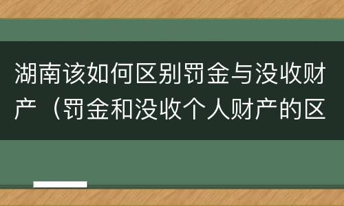 湖南该如何区别罚金与没收财产（罚金和没收个人财产的区别）