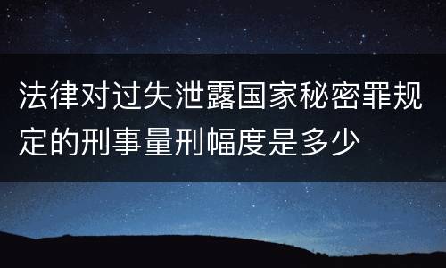 法律对过失泄露国家秘密罪规定的刑事量刑幅度是多少