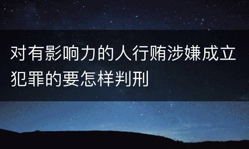 对有影响力的人行贿涉嫌成立犯罪的要怎样判刑