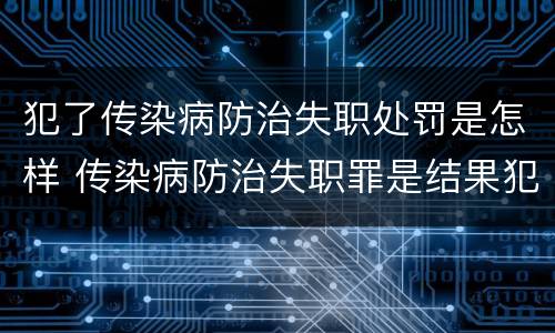 犯了传染病防治失职处罚是怎样 传染病防治失职罪是结果犯吗