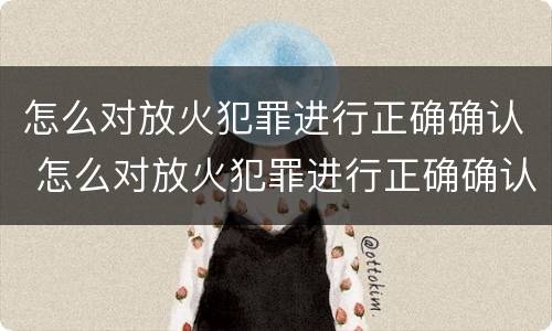 怎么对放火犯罪进行正确确认 怎么对放火犯罪进行正确确认处理