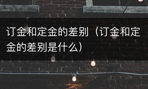 订金和定金的差别（订金和定金的差别是什么）