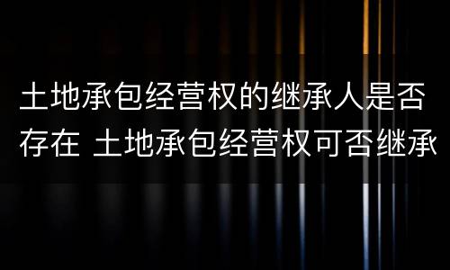 土地承包经营权的继承人是否存在 土地承包经营权可否继承