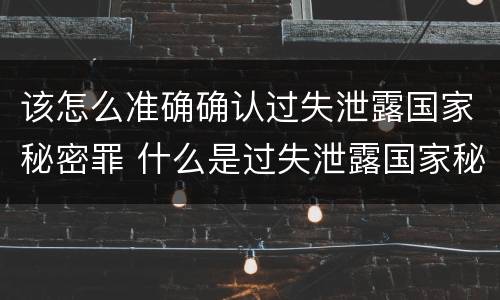 该怎么准确确认过失泄露国家秘密罪 什么是过失泄露国家秘密罪