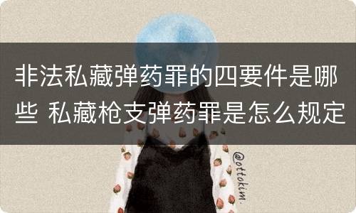 非法私藏弹药罪的四要件是哪些 私藏枪支弹药罪是怎么规定的