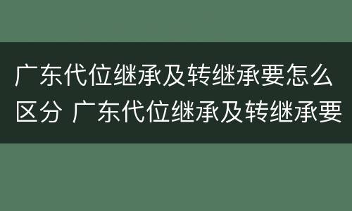 广东代位继承及转继承要怎么区分 广东代位继承及转继承要怎么区分呢