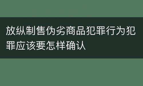 放纵制售伪劣商品犯罪行为犯罪应该要怎样确认