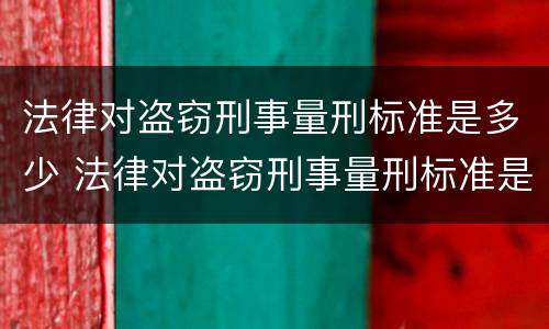 法律对盗窃刑事量刑标准是多少 法律对盗窃刑事量刑标准是多少年