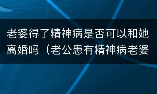 老婆得了精神病是否可以和她离婚吗（老公患有精神病老婆可以提出离婚吗）