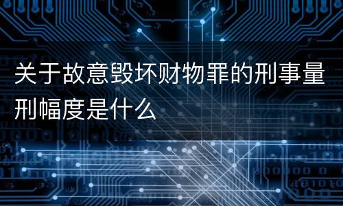 关于故意毁坏财物罪的刑事量刑幅度是什么