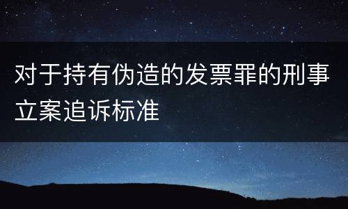 对于持有伪造的发票罪的刑事立案追诉标准