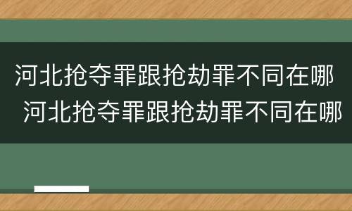 河北抢夺罪跟抢劫罪不同在哪 河北抢夺罪跟抢劫罪不同在哪里