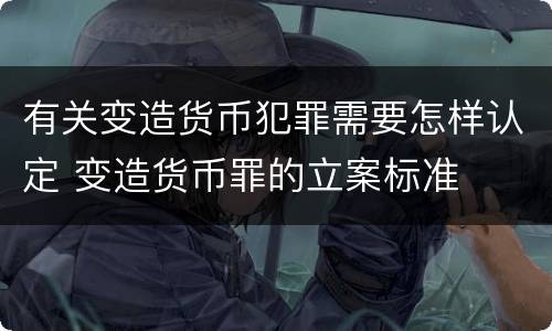 有关变造货币犯罪需要怎样认定 变造货币罪的立案标准