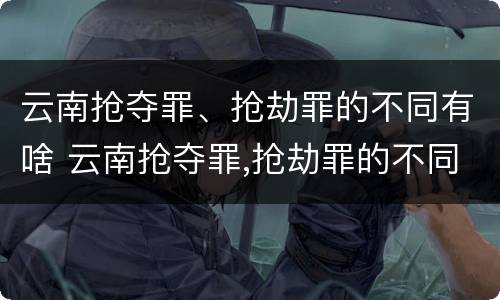 云南抢夺罪、抢劫罪的不同有啥 云南抢夺罪,抢劫罪的不同有啥后果