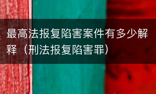 最高法报复陷害案件有多少解释（刑法报复陷害罪）