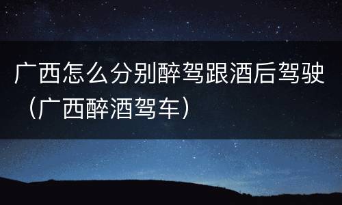广西怎么分别醉驾跟酒后驾驶（广西醉酒驾车）