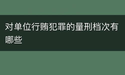 对单位行贿犯罪的量刑档次有哪些