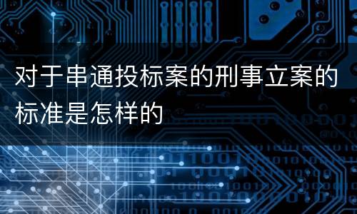 对于串通投标案的刑事立案的标准是怎样的