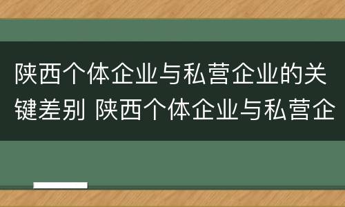 陕西个体企业与私营企业的关键差别 陕西个体企业与私营企业的关键差别是什么