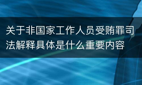 关于非国家工作人员受贿罪司法解释具体是什么重要内容