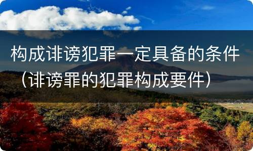构成诽谤犯罪一定具备的条件（诽谤罪的犯罪构成要件）