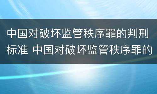 中国对破坏监管秩序罪的判刑标准 中国对破坏监管秩序罪的判刑标准是