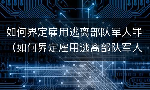 如何界定雇用逃离部队军人罪（如何界定雇用逃离部队军人罪）