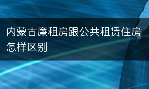 内蒙古廉租房跟公共租赁住房怎样区别