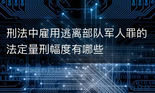 刑法中雇用逃离部队军人罪的法定量刑幅度有哪些
