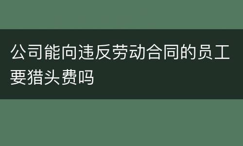 公司能向违反劳动合同的员工要猎头费吗