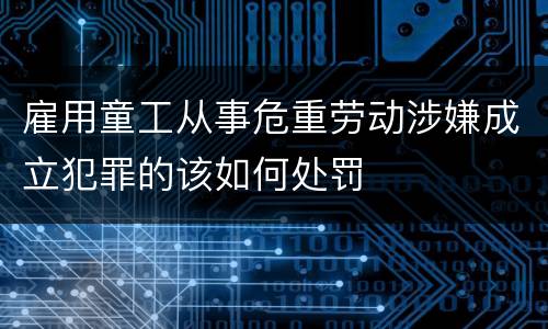 雇用童工从事危重劳动涉嫌成立犯罪的该如何处罚