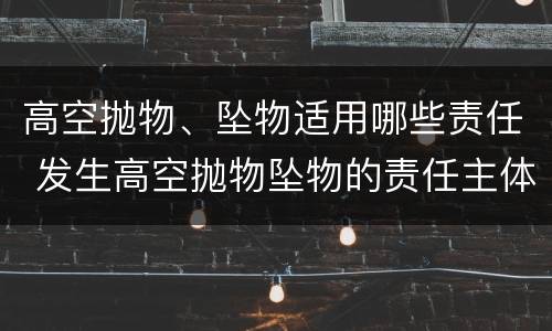 高空抛物、坠物适用哪些责任 发生高空抛物坠物的责任主体相应承担哪些法律责任?