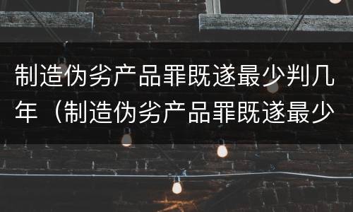 制造伪劣产品罪既遂最少判几年（制造伪劣产品罪既遂最少判几年呢）