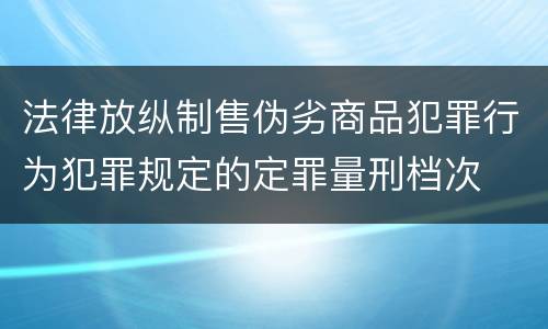 法律放纵制售伪劣商品犯罪行为犯罪规定的定罪量刑档次