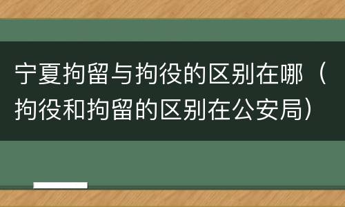宁夏拘留与拘役的区别在哪（拘役和拘留的区别在公安局）