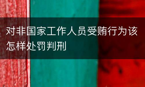 对非国家工作人员受贿行为该怎样处罚判刑