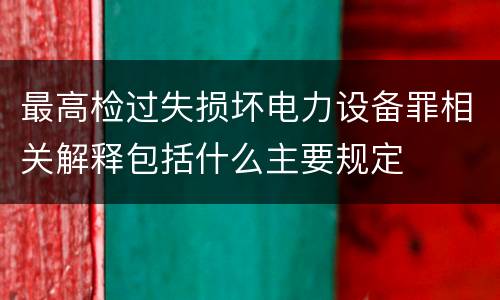最高检过失损坏电力设备罪相关解释包括什么主要规定