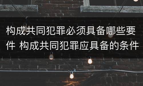 构成共同犯罪必须具备哪些要件 构成共同犯罪应具备的条件