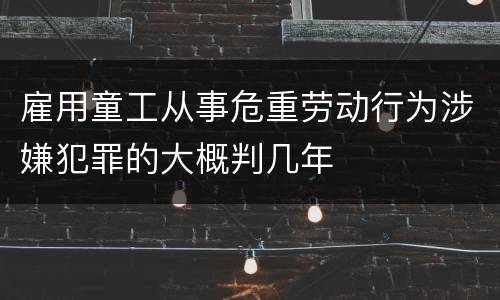 雇用童工从事危重劳动行为涉嫌犯罪的大概判几年