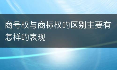 商号权与商标权的区别主要有怎样的表现